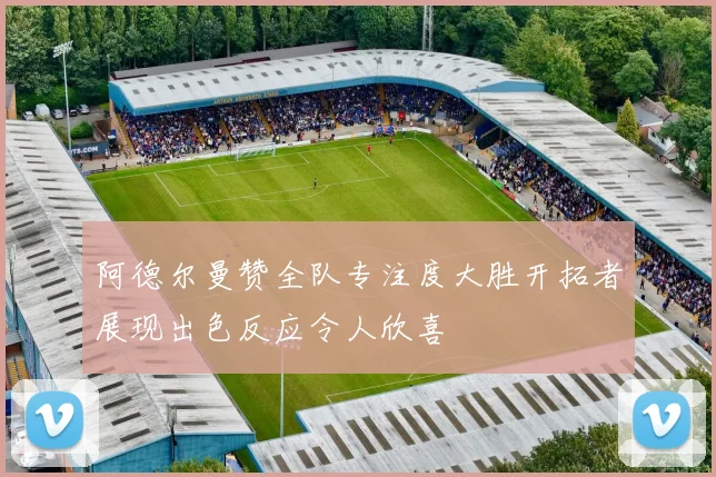 阿德尔曼赞全队专注度大胜开拓者展现出色反应令人欣喜