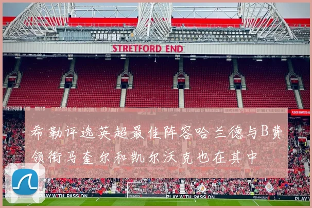 希勒评选英超最佳阵容哈兰德与B费领衔马奎尔和凯尔沃克也在其中