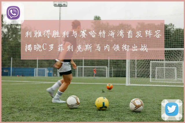 利雅得胜利与赛哈特海湾首发阵容揭晓C罗菲利克斯马内领衔出战