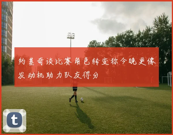 约基奇谈比赛角色转变称今晚更像发动机助力队友得分