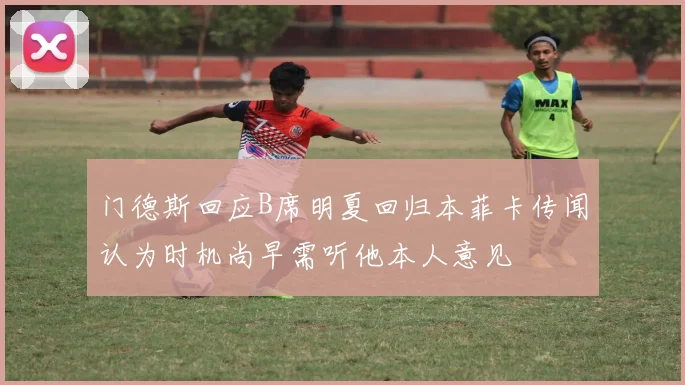 门德斯回应B席明夏回归本菲卡传闻认为时机尚早需听他本人意见