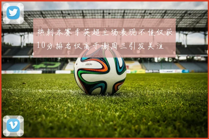 热刺本赛季英超主场表现不佳仅获10分排名仅高于谢周三引发关注