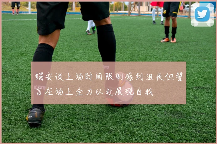 锡安谈上场时间限制感到沮丧但誓言在场上全力以赴展现自我