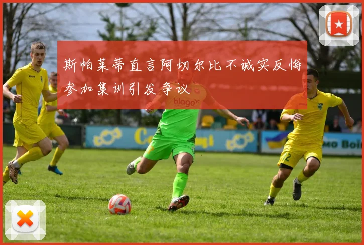 斯帕莱蒂直言阿切尔比不诚实反悔参加集训引发争议