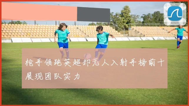 枪手领跑英超却无人入射手榜前十展现团队实力