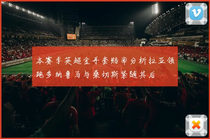 本赛季英超金手套赔率分析拉亚领跑多纳鲁马与桑切斯紧随其后