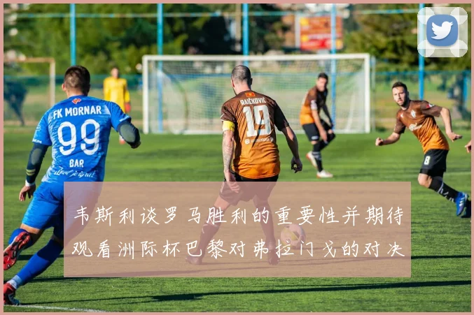 韦斯利谈罗马胜利的重要性并期待观看洲际杯巴黎对弗拉门戈的对决