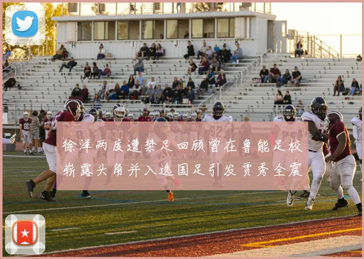 徐洋两度遭禁足回顾曾在鲁能足校崭露头角并入选国足引发贾秀全震惊