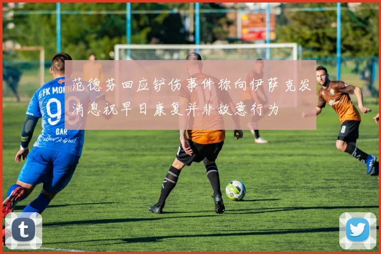 范德芬回应铲伤事件称向伊萨克发消息祝早日康复并非故意行为