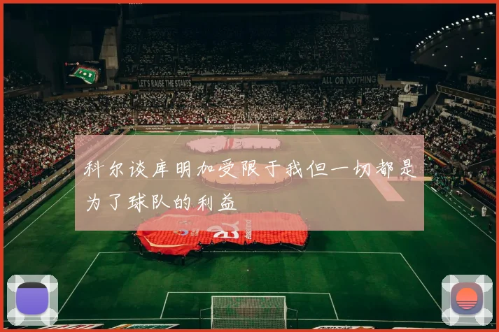 科尔谈库明加受限于我但一切都是为了球队的利益