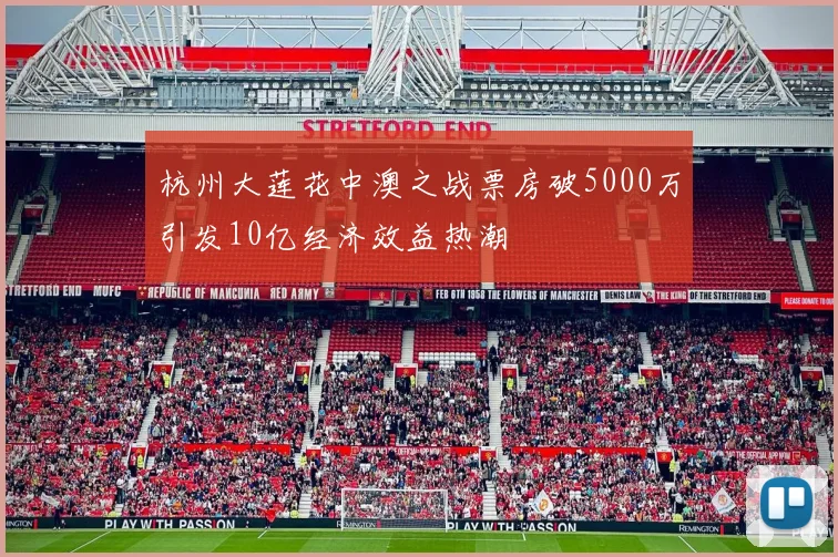 杭州大莲花中澳之战票房破5000万引发10亿经济效益热潮