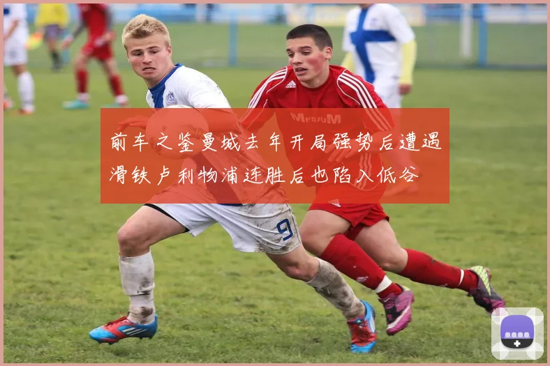 前车之鉴曼城去年开局强势后遭遇滑铁卢利物浦连胜后也陷入低谷