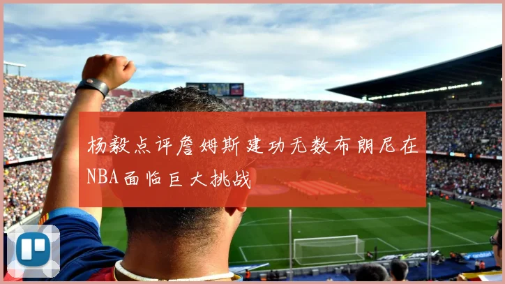 杨毅点评詹姆斯建功无数布朗尼在NBA面临巨大挑战