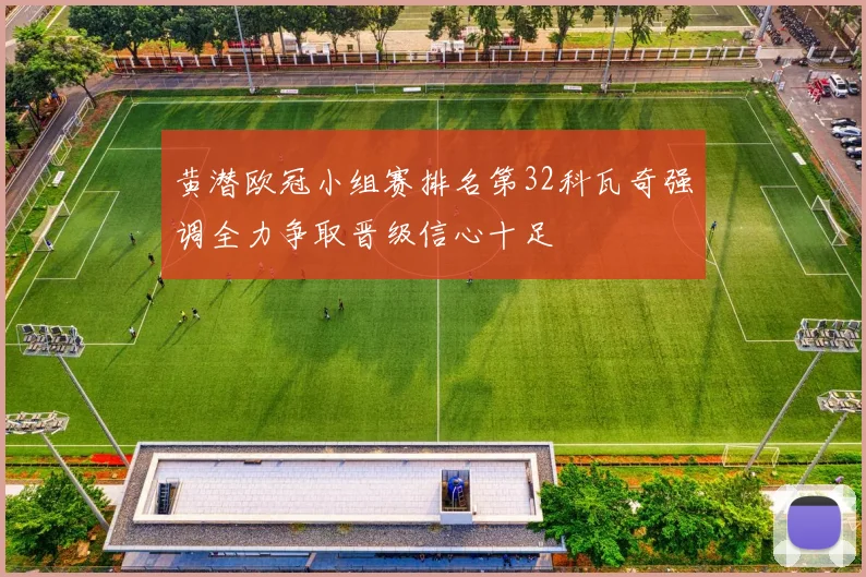 黄潜欧冠小组赛排名第32科瓦奇强调全力争取晋级信心十足