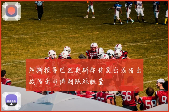 阿斯报导巴里奥斯即将复出或将出战马竞与热刺欧冠较量