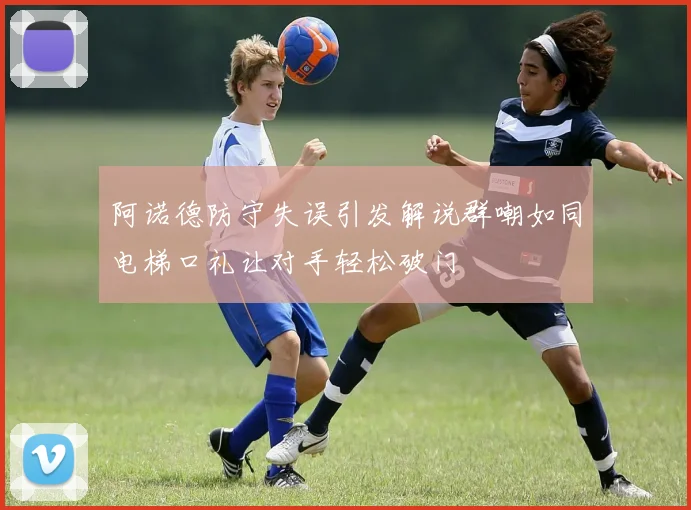 阿诺德防守失误引发解说群嘲如同电梯口礼让对手轻松破门