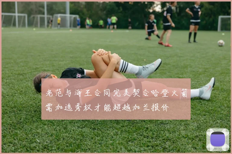 老范与海王合同完美契合哈登火箭需加选秀权才能超越加兰报价