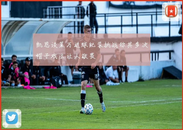 凯恩谈莱万进球纪录挑战称其多次帽子戏法让人敬畏